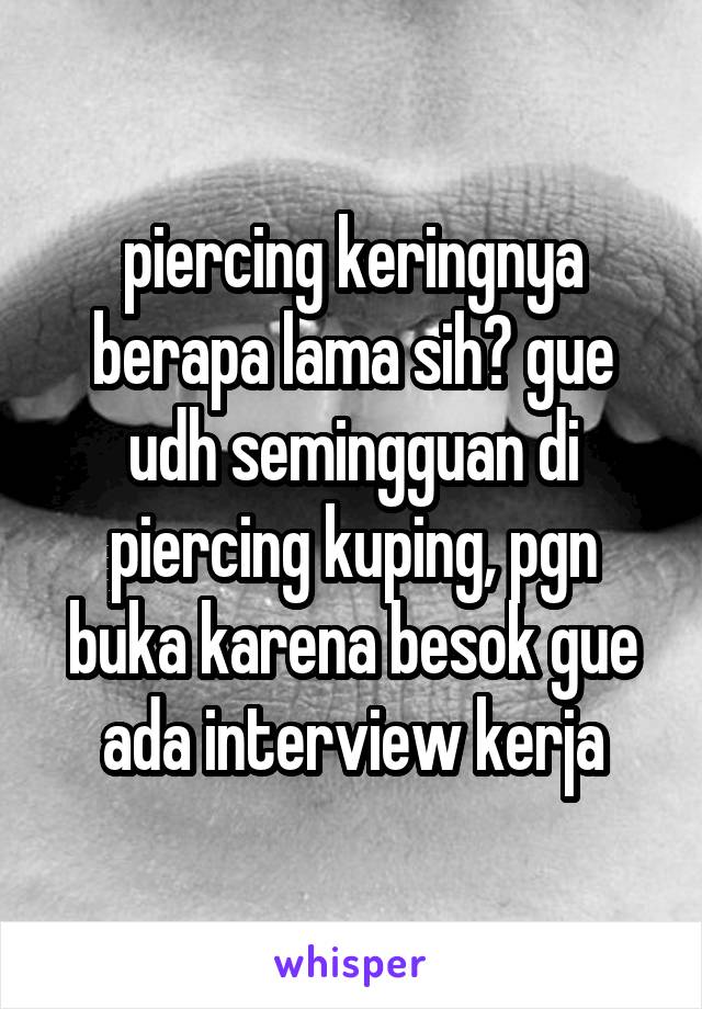 piercing keringnya berapa lama sih? gue udh semingguan di piercing kuping, pgn buka karena besok gue ada interview kerja