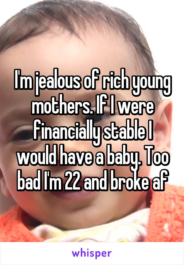 I'm jealous of rich young mothers. If I were financially stable I would have a baby. Too bad I'm 22 and broke af