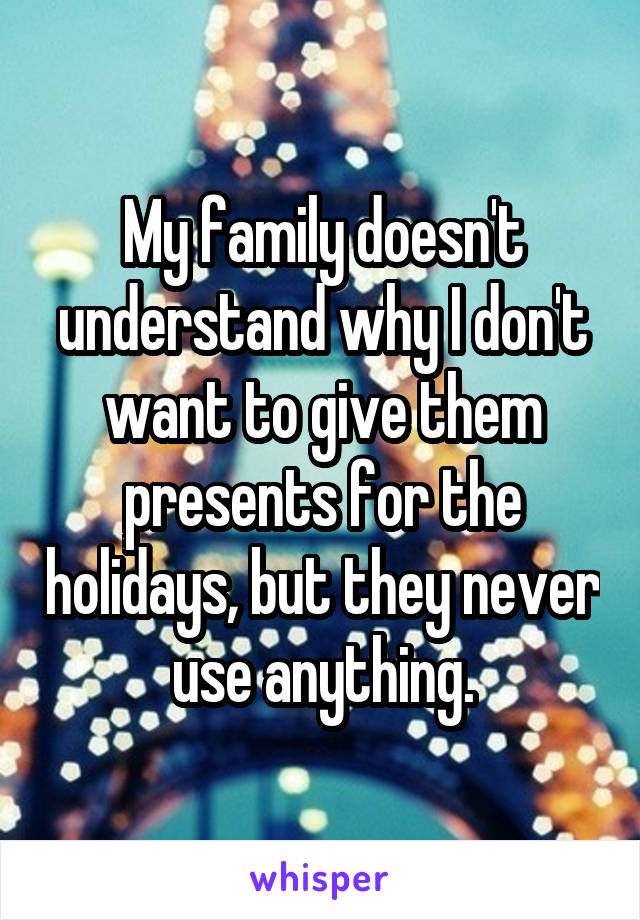 My family doesn't understand why I don't want to give them presents for the holidays, but they never use anything.