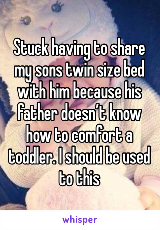 Stuck having to share my sons twin size bed with him because his father doesn’t know how to comfort a toddler. I should be used to this 