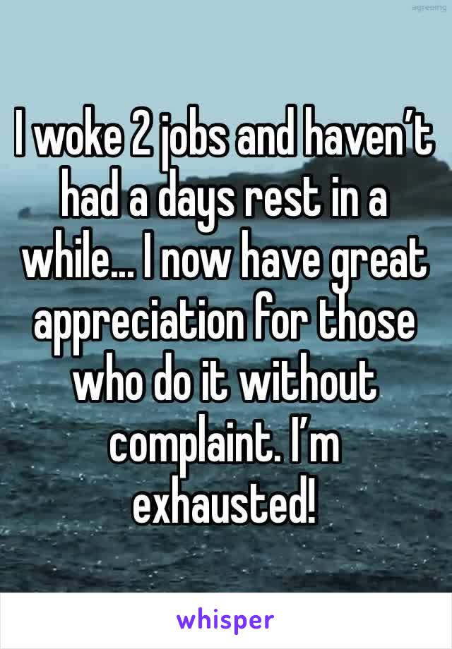 I woke 2 jobs and haven’t had a days rest in a while... I now have great 
appreciation for those who do it without complaint. I’m exhausted!