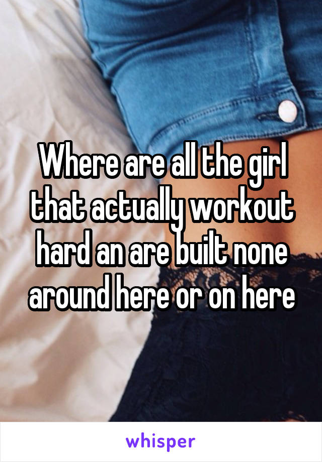 Where are all the girl that actually workout hard an are built none around here or on here