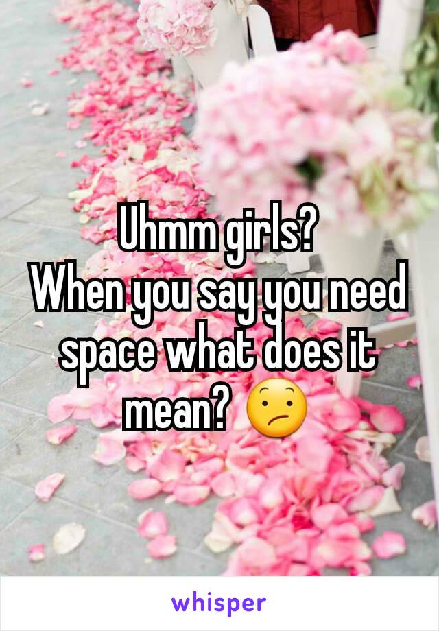 Uhmm girls?
When you say you need space what does it mean? 😕