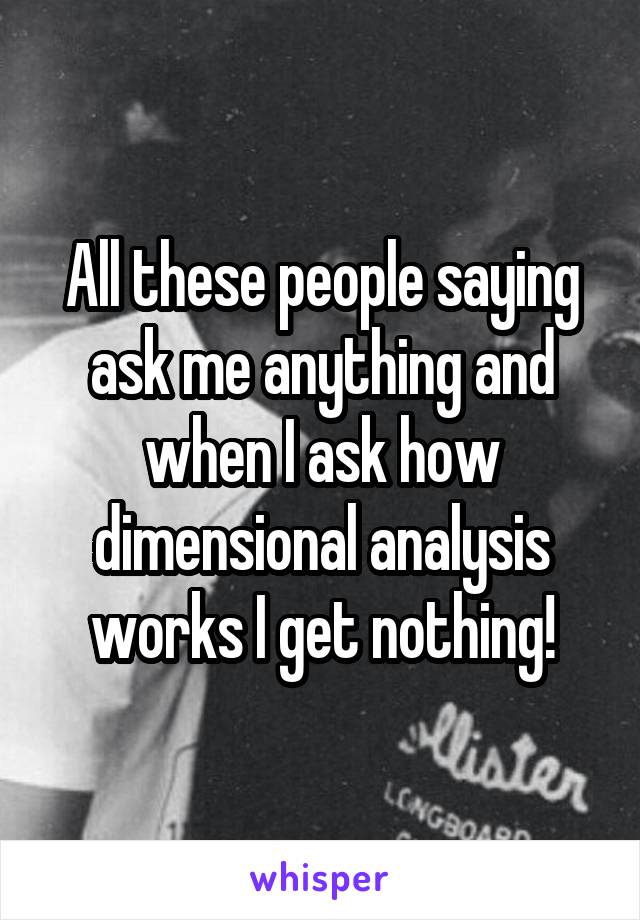 All these people saying ask me anything and when I ask how dimensional analysis works I get nothing!