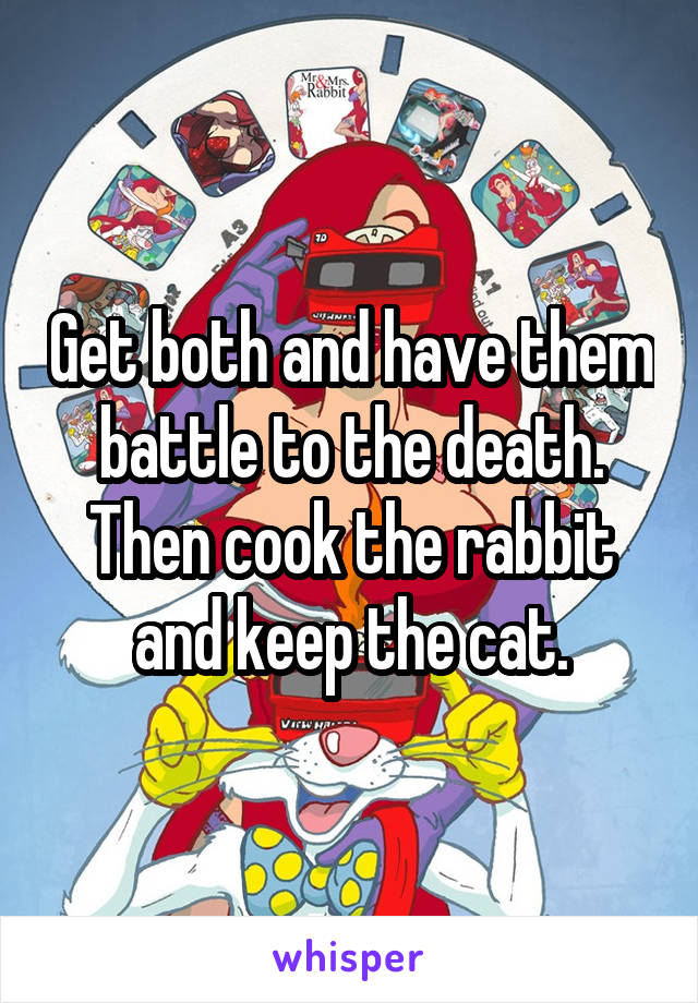 Get both and have them battle to the death. Then cook the rabbit and keep the cat.