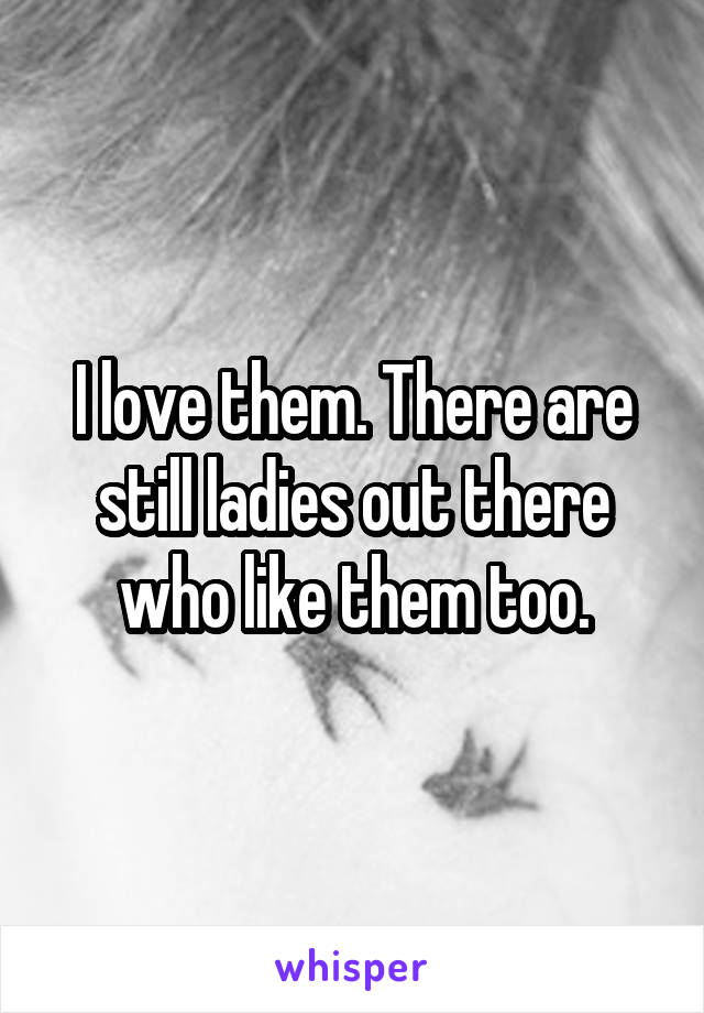 I love them. There are still ladies out there who like them too.