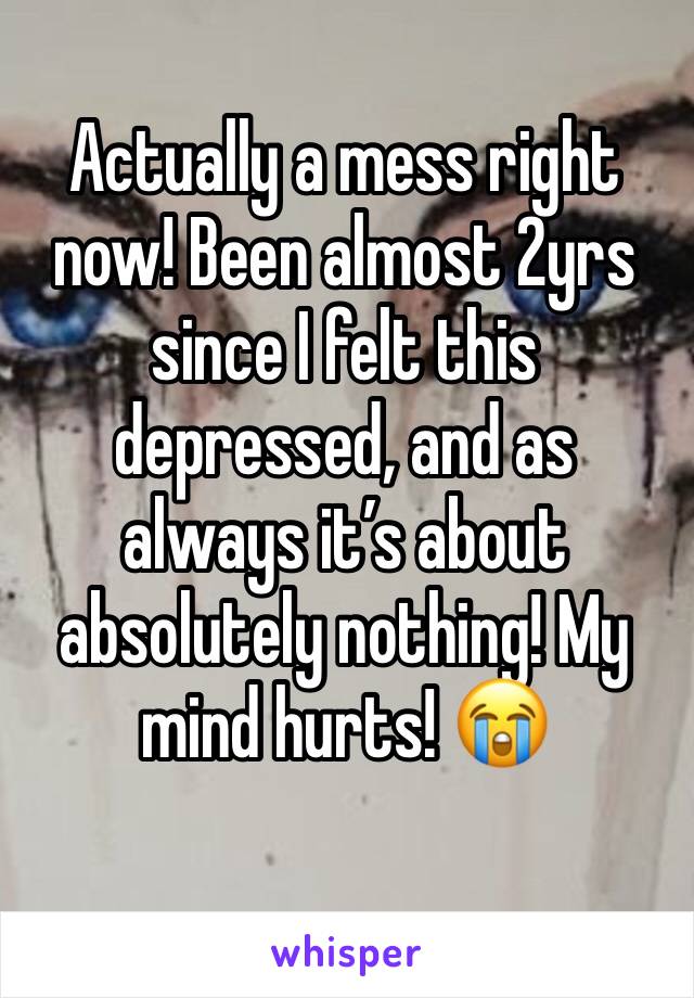 Actually a mess right now! Been almost 2yrs since I felt this depressed, and as always it’s about absolutely nothing! My mind hurts! 😭