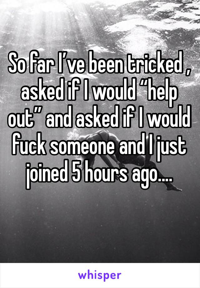 So far I’ve been tricked , asked if I would “help out” and asked if I would fuck someone and I just joined 5 hours ago.... 