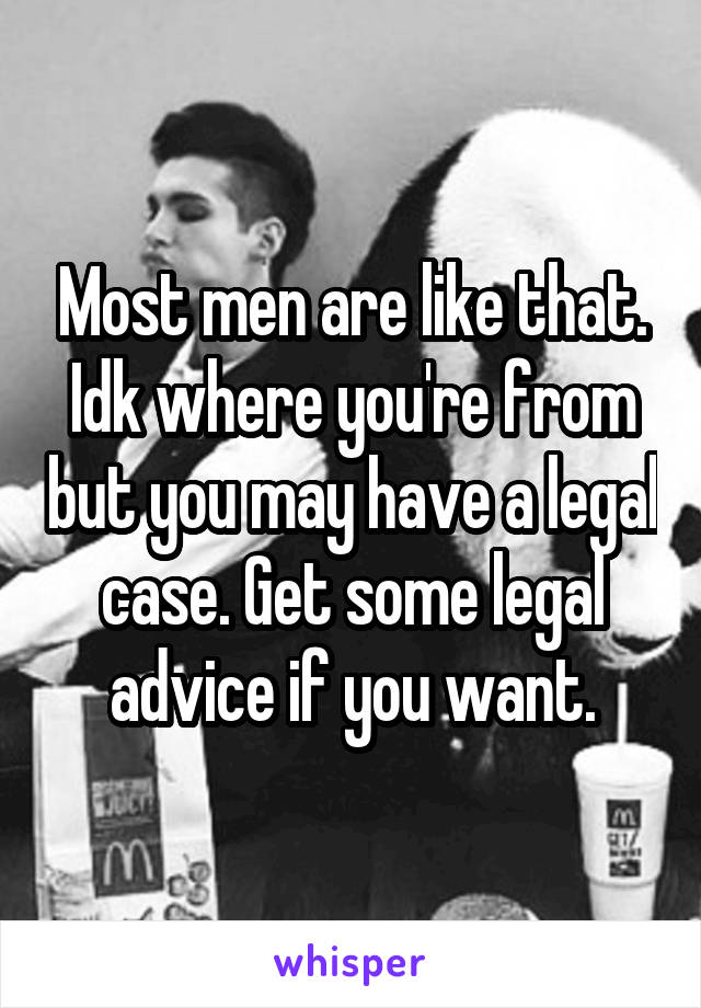 Most men are like that. Idk where you're from but you may have a legal case. Get some legal advice if you want.