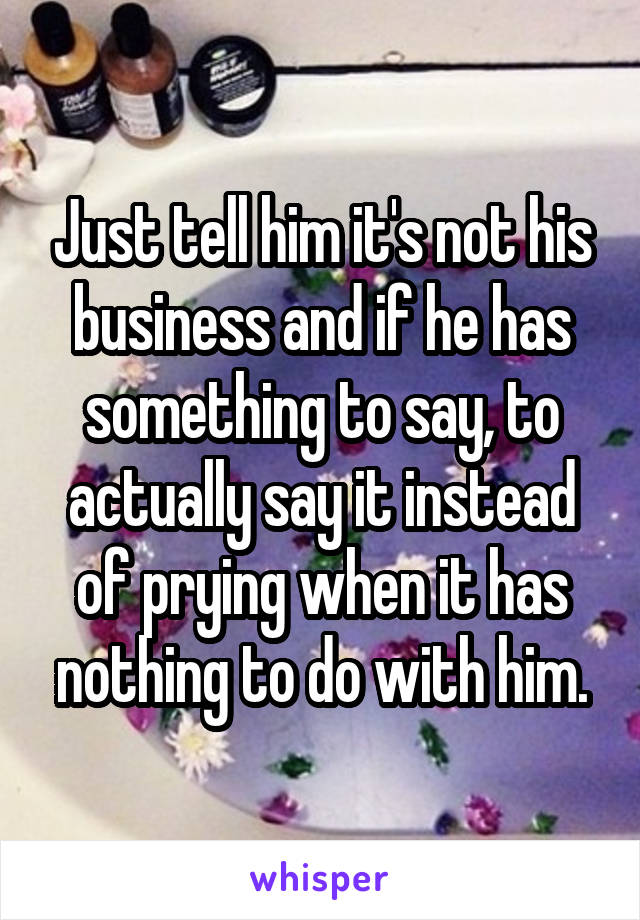 Just tell him it's not his business and if he has something to say, to actually say it instead of prying when it has nothing to do with him.