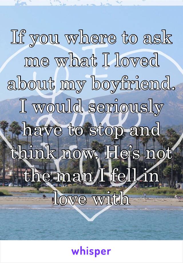 If you where to ask me what I loved about my boyfriend. I would seriously have to stop and think now. He’s not the man I fell in love with 