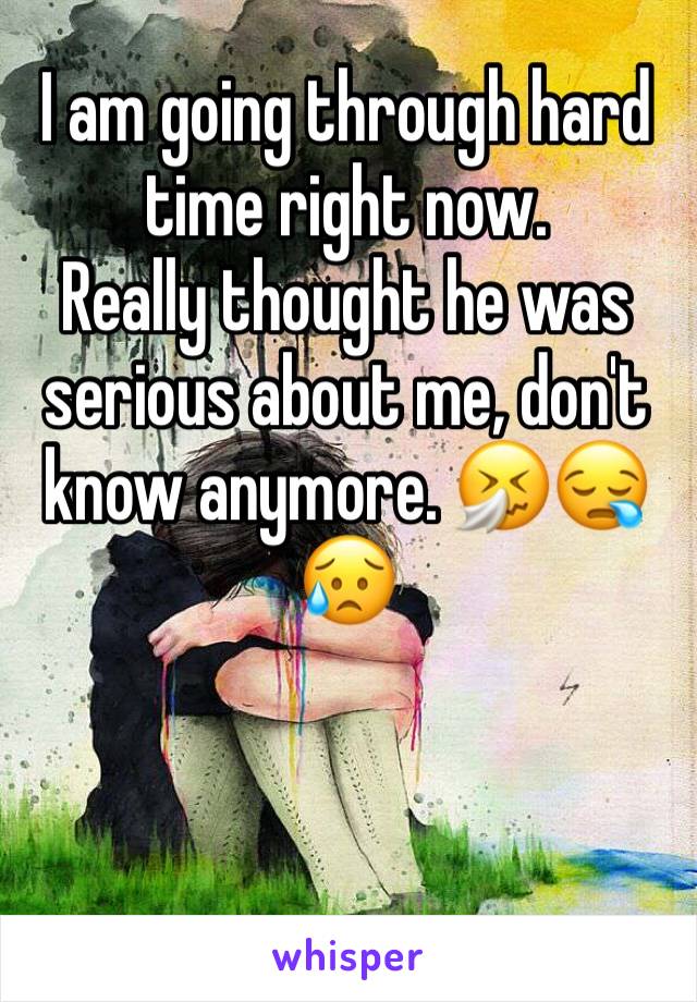 I am going through hard time right now.          Really thought he was serious about me, don't know anymore. 🤧😪😥