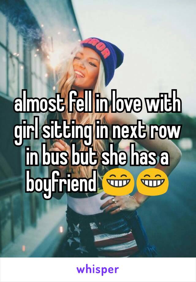 almost fell in love with girl sitting in next row in bus but she has a boyfriend 😁😁