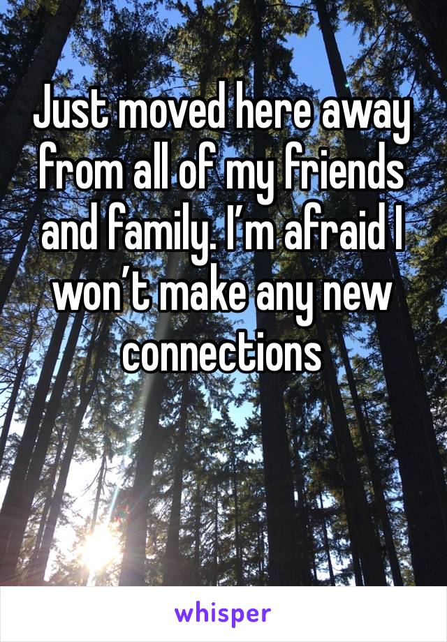 Just moved here away from all of my friends and family. I’m afraid I won’t make any new connections 