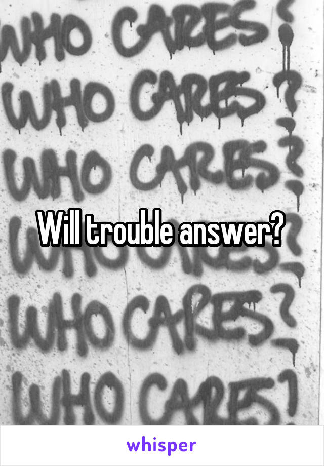 Will trouble answer? 