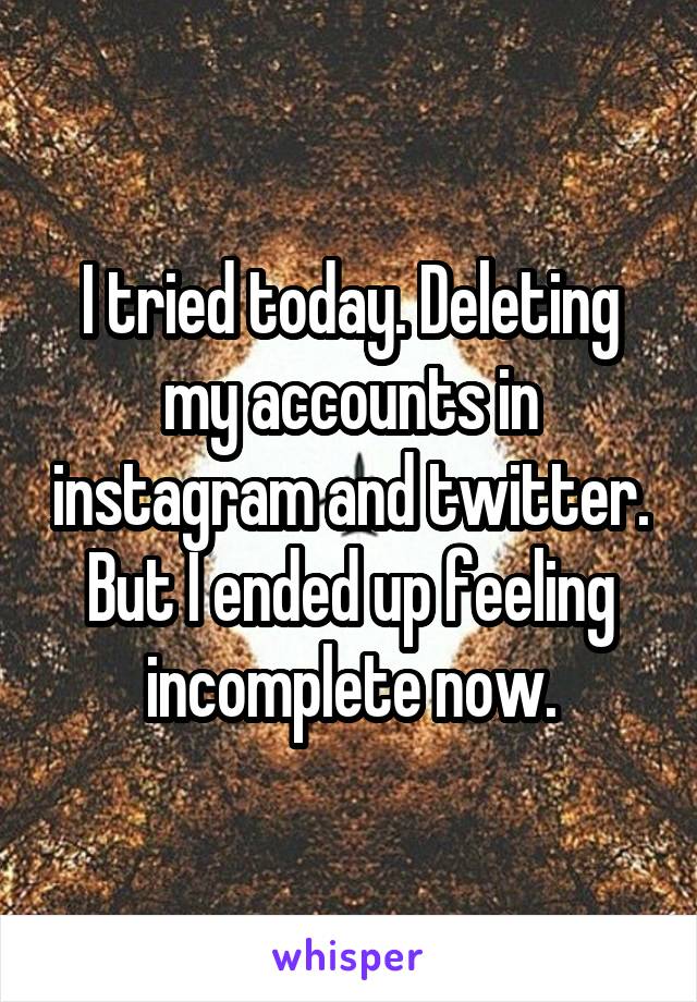 I tried today. Deleting my accounts in instagram and twitter. But I ended up feeling incomplete now.