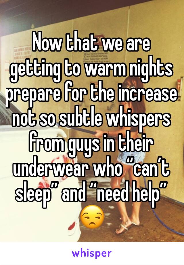 Now that we are getting to warm nights prepare for the increase not so subtle whispers from guys in their underwear who “can’t sleep” and “need help” 😒