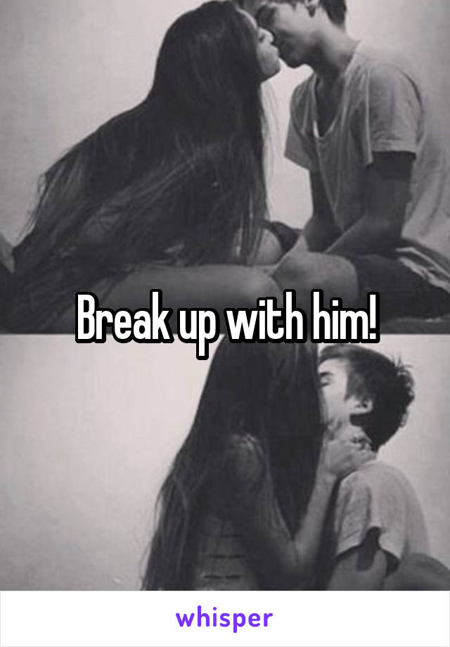 Break up with him!