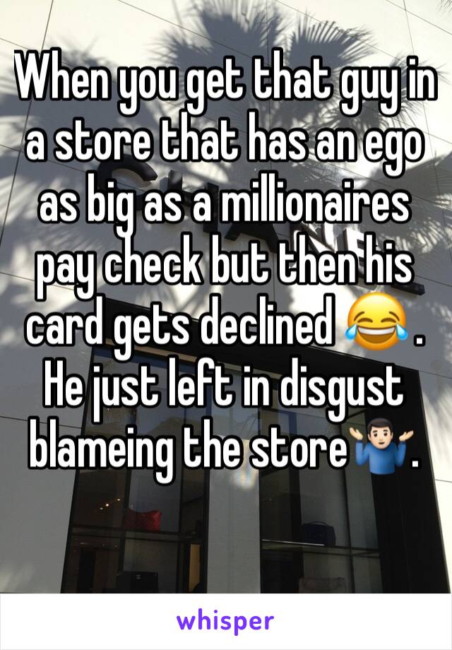 When you get that guy in a store that has an ego as big as a millionaires pay check but then his card gets declined 😂 . He just left in disgust blameing the store🤷🏻‍♂️. 