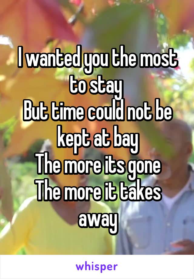 I wanted you the most to stay 
But time could not be kept at bay
The more its gone
The more it takes away