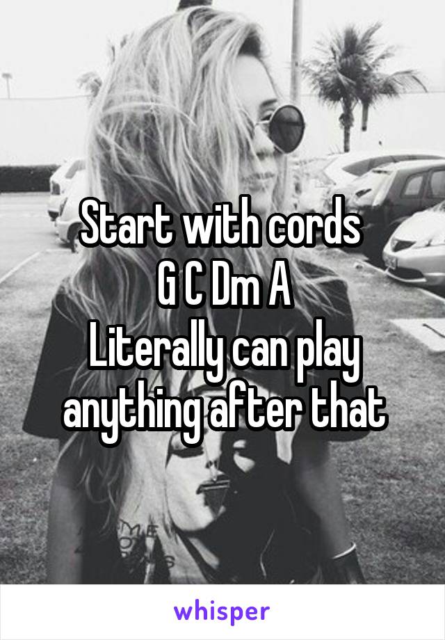 Start with cords 
G C Dm A
Literally can play anything after that