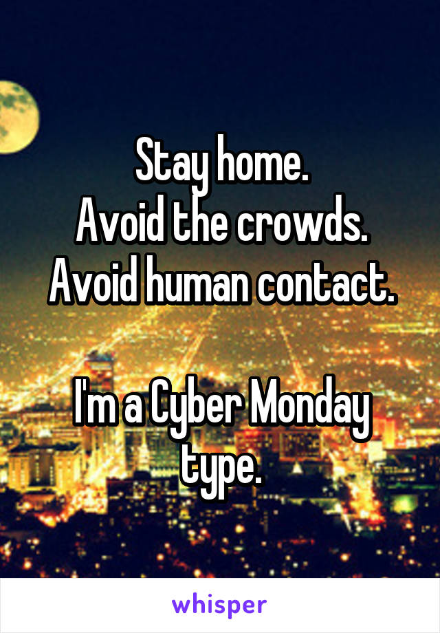 Stay home.
Avoid the crowds.
Avoid human contact.

I'm a Cyber Monday type.