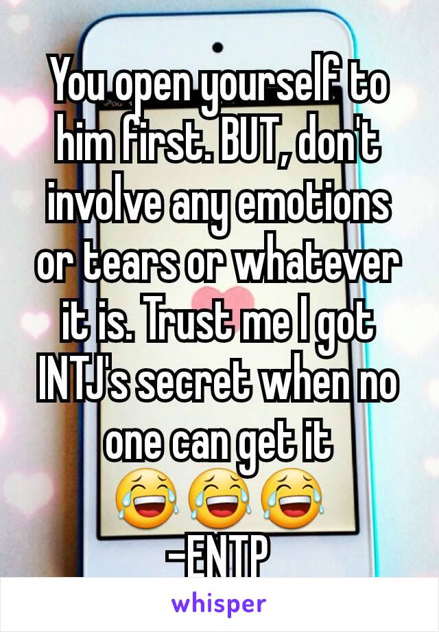 You open yourself to him first. BUT, don't involve any emotions or tears or whatever it is. Trust me I got INTJ's secret when no one can get it
😂😂😂
-ENTP