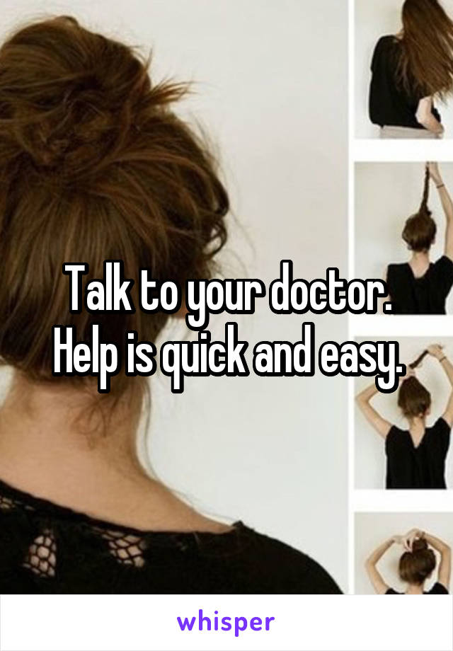 Talk to your doctor.
Help is quick and easy.