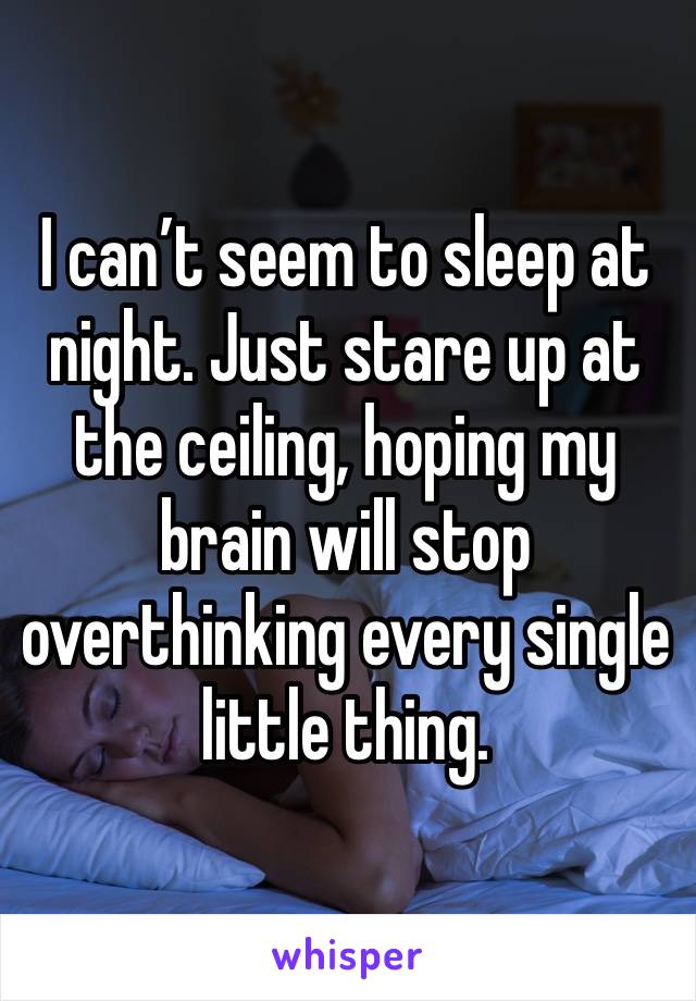 I can’t seem to sleep at night. Just stare up at the ceiling, hoping my brain will stop overthinking every single little thing. 