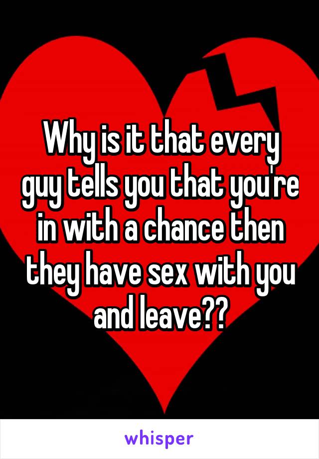 Why is it that every guy tells you that you're in with a chance then they have sex with you and leave??