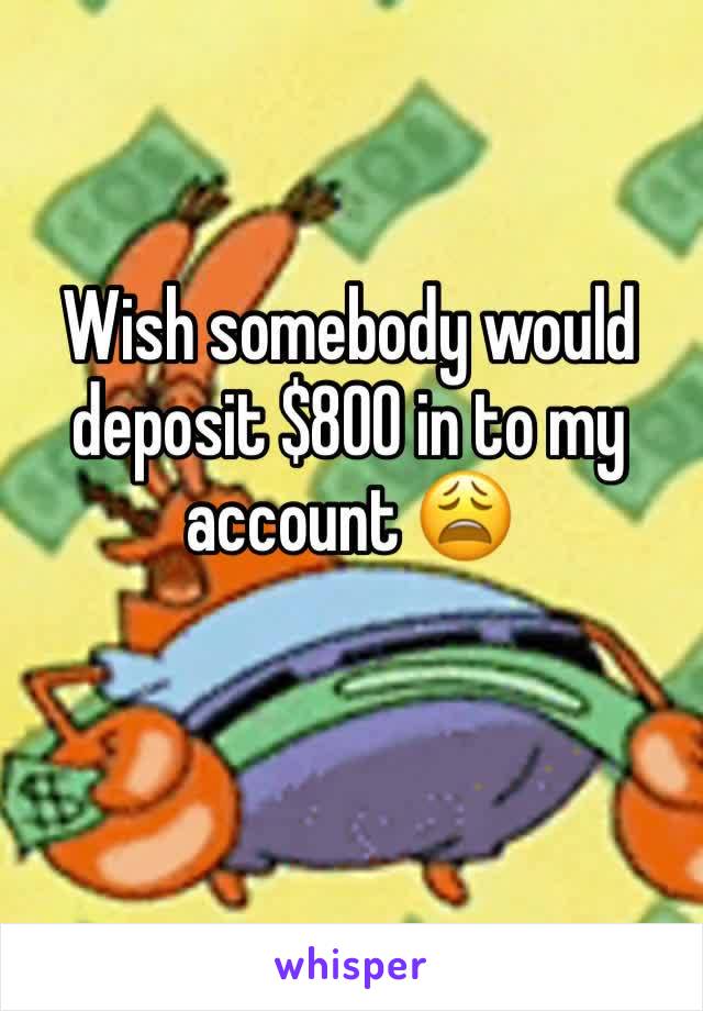 Wish somebody would deposit $800 in to my account 😩