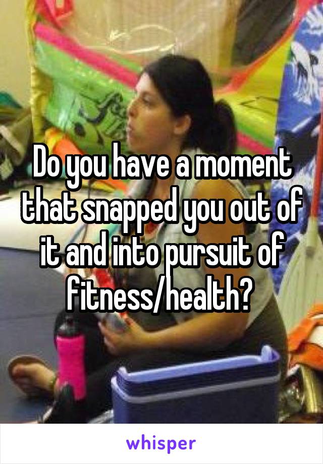 Do you have a moment that snapped you out of it and into pursuit of fitness/health? 