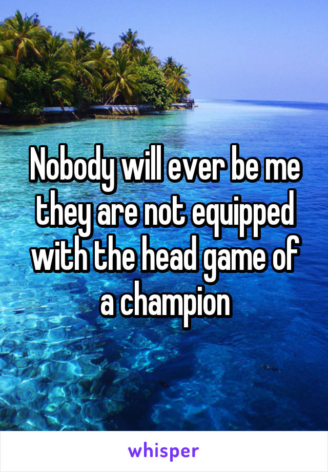 Nobody will ever be me they are not equipped with the head game of a champion
