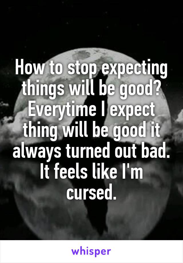 How to stop expecting things will be good? Everytime I expect thing will be good it always turned out bad.
It feels like I'm cursed.