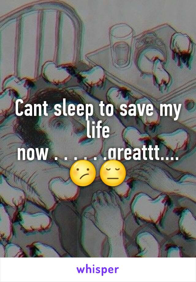 Cant sleep to save my life now . . . . . .greattt....😕😔
