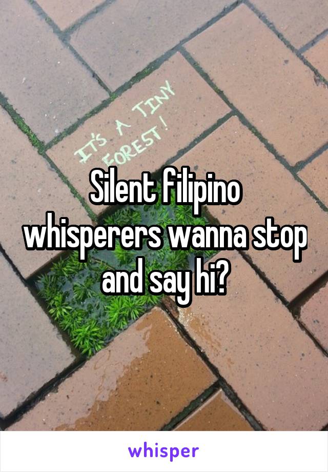 Silent filipino whisperers wanna stop and say hi?