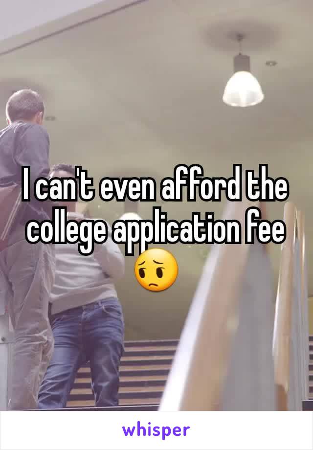 I can't even afford the college application fee😔