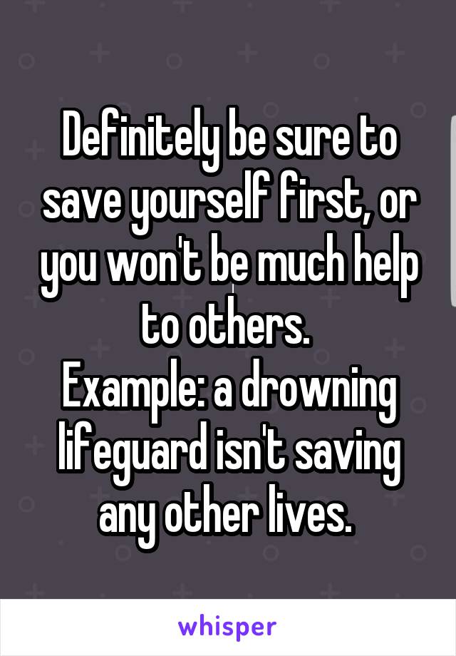 Definitely be sure to save yourself first, or you won't be much help to others. 
Example: a drowning lifeguard isn't saving any other lives. 