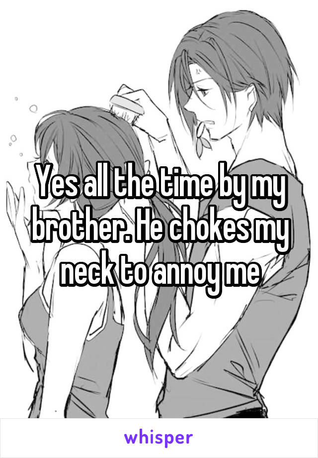 Yes all the time by my brother. He chokes my neck to annoy me