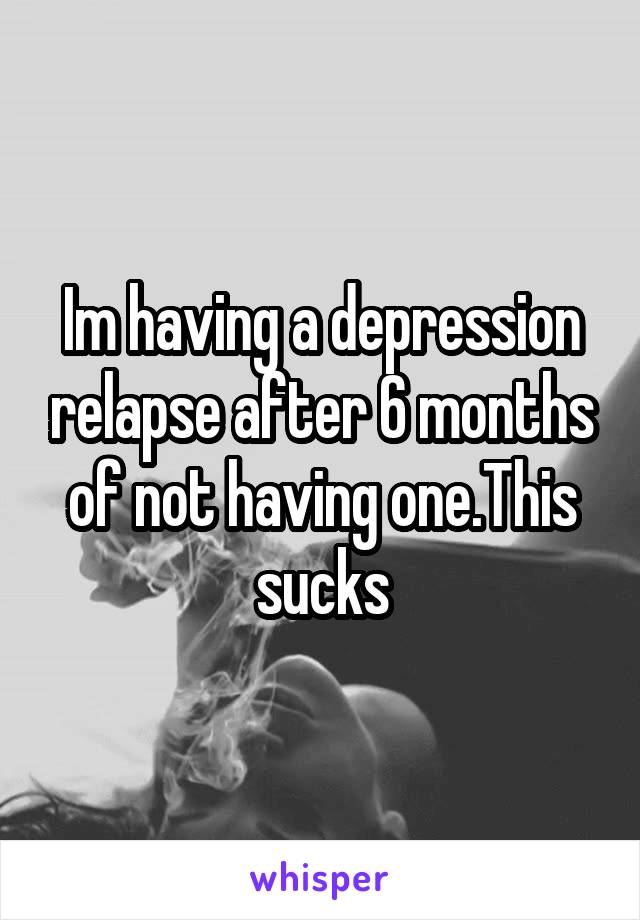 Im having a depression relapse after 6 months of not having one.This sucks