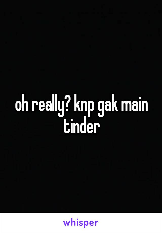 oh really? knp gak main tinder