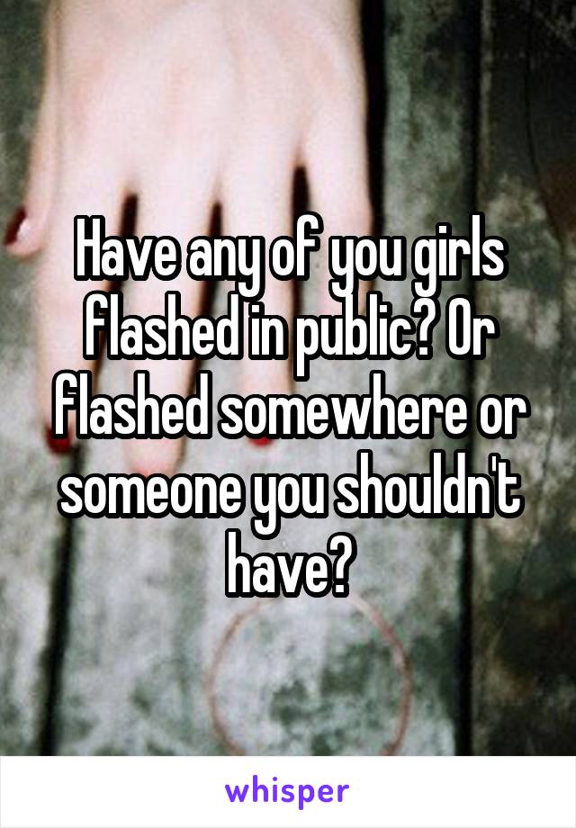 Have any of you girls flashed in public? Or flashed somewhere or someone you shouldn't have?