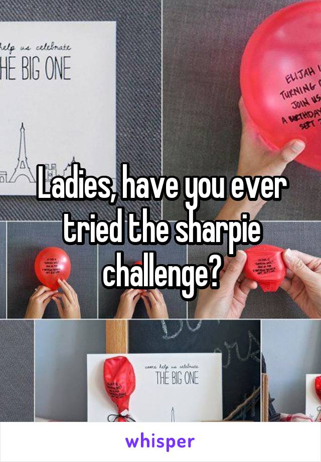 Ladies, have you ever tried the sharpie challenge?