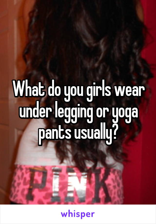 What do you girls wear under legging or yoga pants usually?