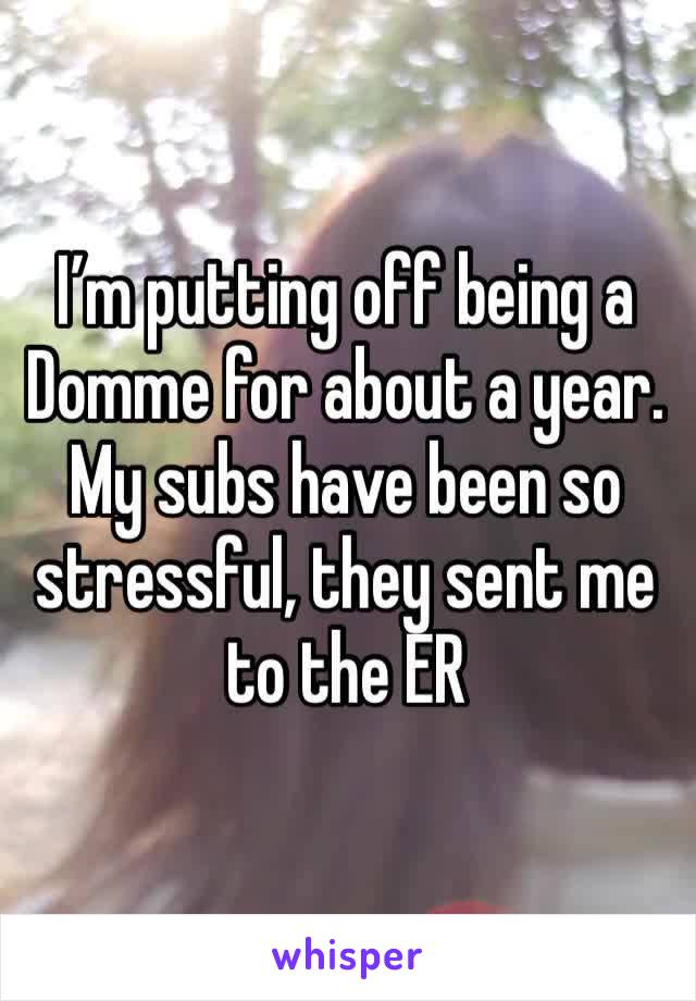 I’m putting off being a Domme for about a year. My subs have been so stressful, they sent me to the ER