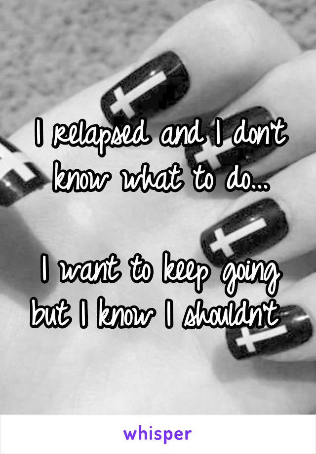 I relapsed and I don't know what to do...

I want to keep going but I know I shouldn't 