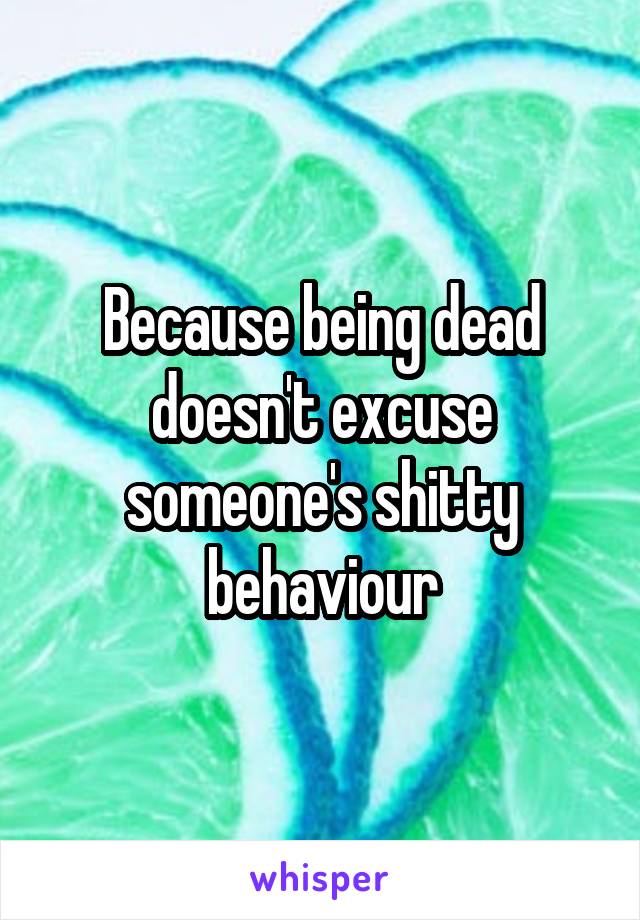 Because being dead doesn't excuse someone's shitty behaviour