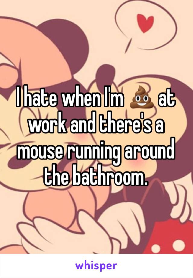 I hate when I'm 💩 at work and there's a mouse running around the bathroom.