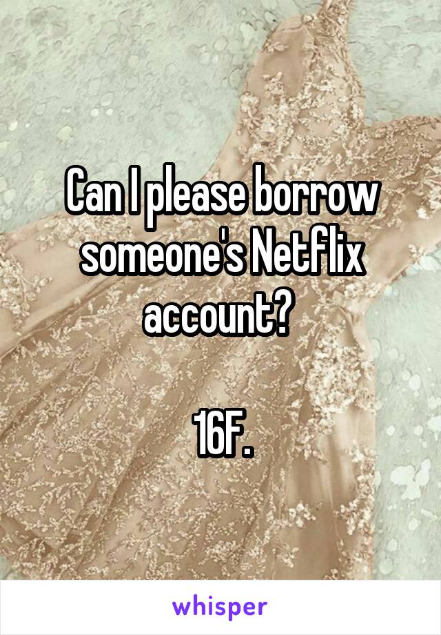 Can I please borrow someone's Netflix account? 

16F.