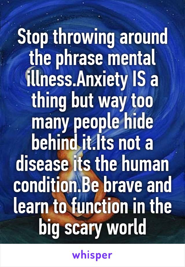 Stop throwing around the phrase mental illness.Anxiety IS a thing but way too many people hide behind it.Its not a disease its the human condition.Be brave and learn to function in the big scary world